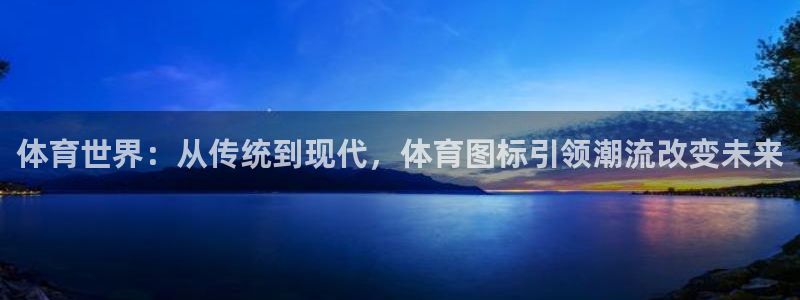 海南oety欧亿体育官网下载:体育世界:从传统到现代,体育图