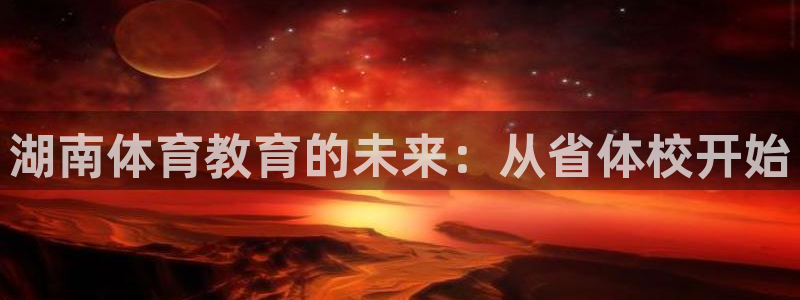 oety欧亿体育官网下载注册:湖南体育教育的未来:从省体校开