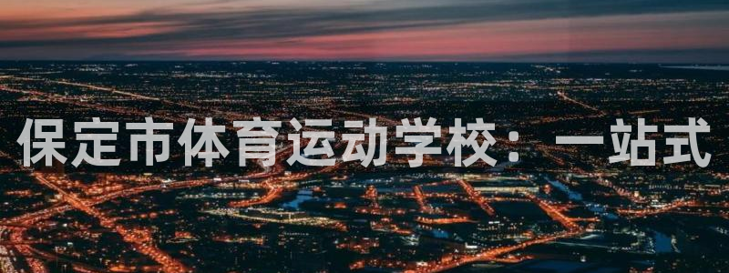 海南oety欧亿体育官网下载:保定市体育运动学校:一站式